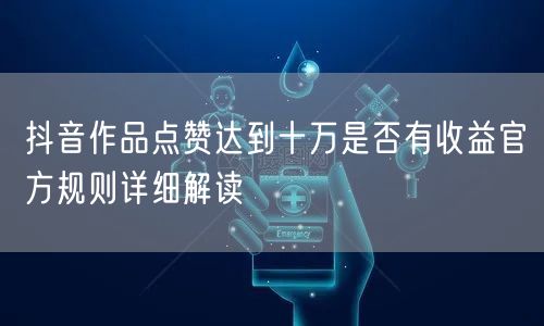 抖音作品点赞达到十万是否有收益官方规则详细解读