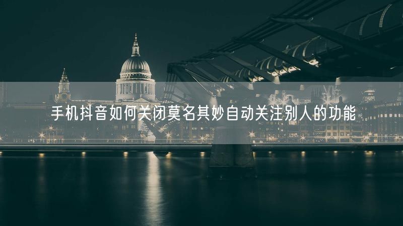 手机抖音如何关闭莫名其妙自动关注别人的功能