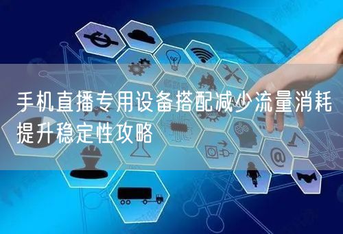 手机直播专用设备搭配减少流量消耗提升稳定性攻略