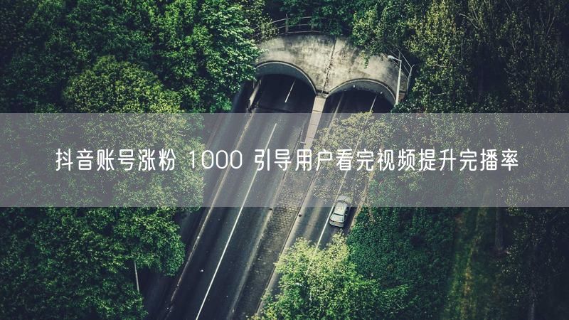 抖音账号涨粉 1000 引导用户看完视频提升完播率