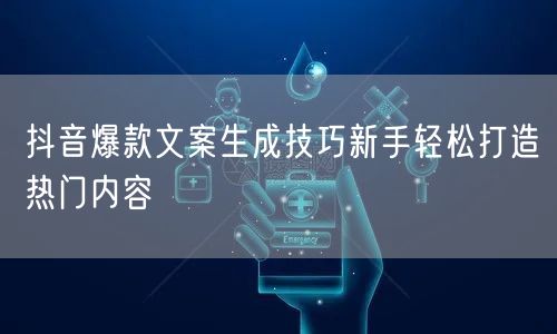抖音爆款文案生成技巧新手轻松打造热门内容