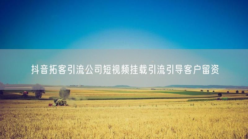 抖音拓客引流公司短视频挂载引流引导客户留资