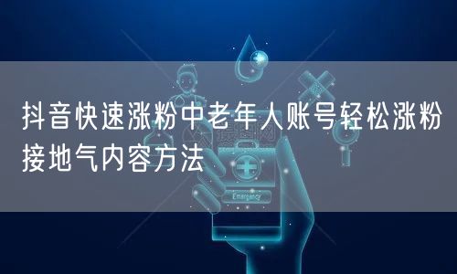 抖音快速涨粉中老年人账号轻松涨粉接地气内容方法