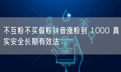 不互粉不买假粉抖音涨粉到 1000 真实安全长期有效法