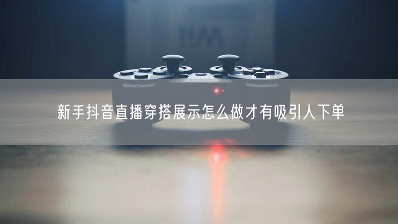 新手抖音直播穿搭展示怎么做才有吸引人下单