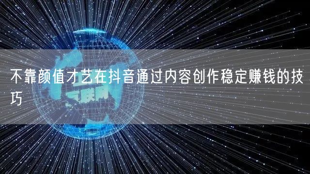 不靠颜值才艺在抖音通过内容创作稳定赚钱的技巧