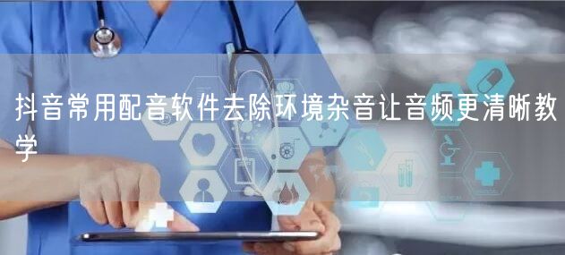 抖音常用配音软件去除环境杂音让音频更清晰教学