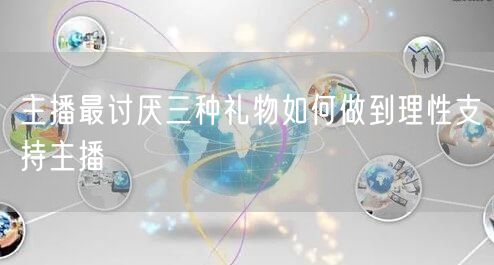 主播最讨厌三种礼物如何做到理性支持主播