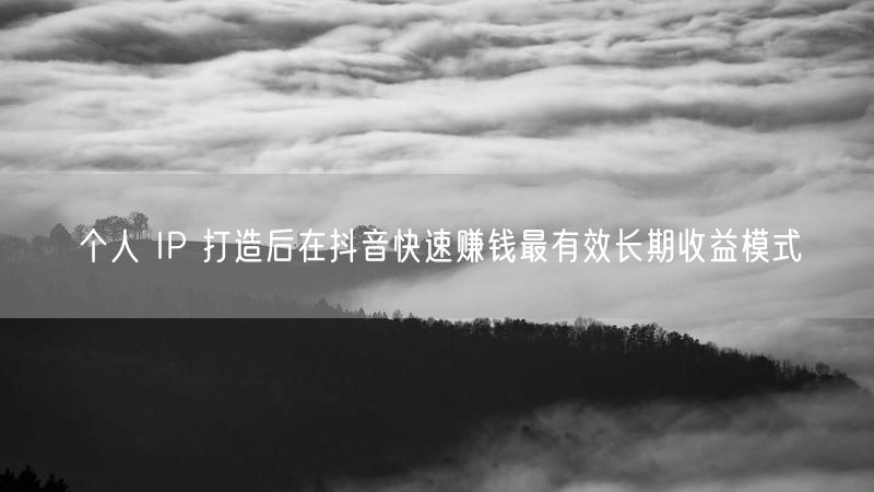 个人 IP 打造后在抖音快速赚钱最有效长期收益模式