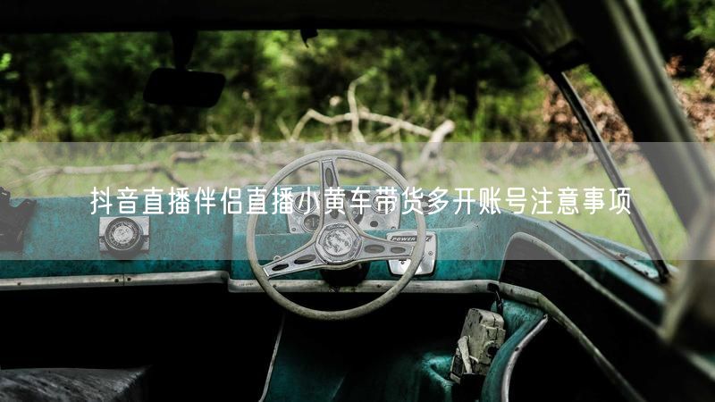 抖音直播伴侣直播小黄车带货多开账号注意事项