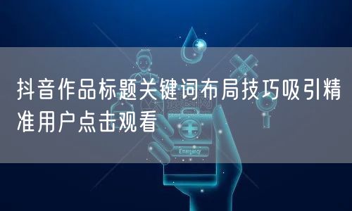 抖音作品标题关键词布局技巧吸引精准用户点击观看