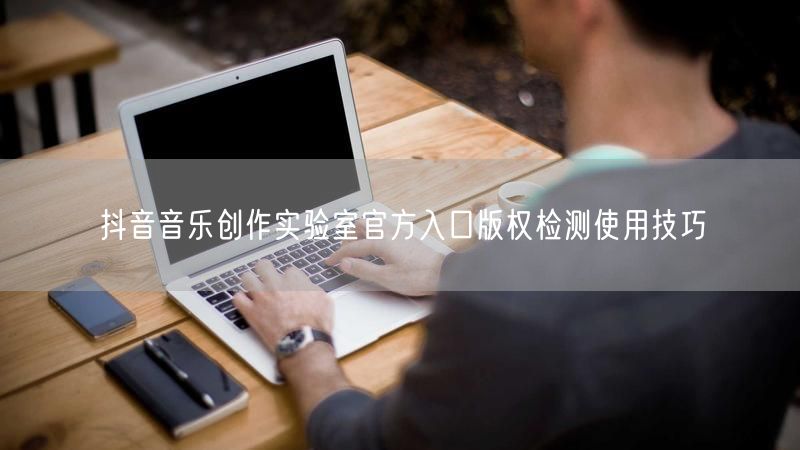抖音音乐创作实验室官方入口版权检测使用技巧