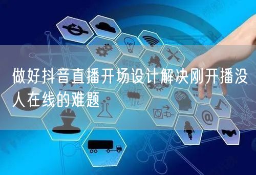 做好抖音直播开场设计解决刚开播没人在线的难题