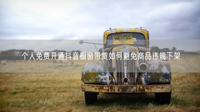 个人免费开通抖音橱窗带货如何避免商品违规下架
