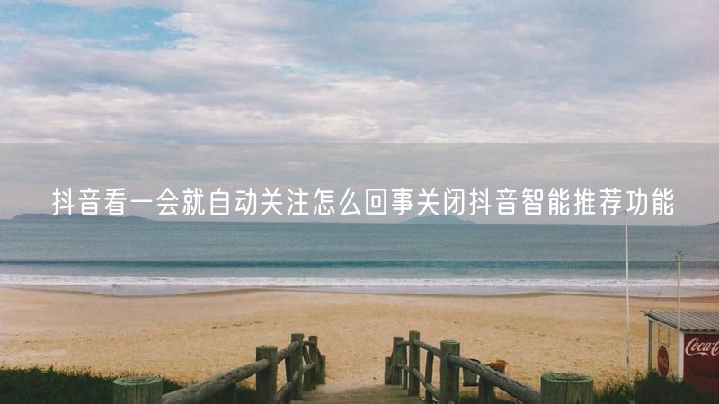 抖音看一会就自动关注怎么回事关闭抖音智能推荐功能