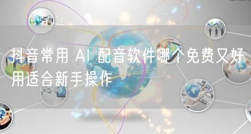 抖音常用 AI 配音软件哪个免费又好用适合新手操作