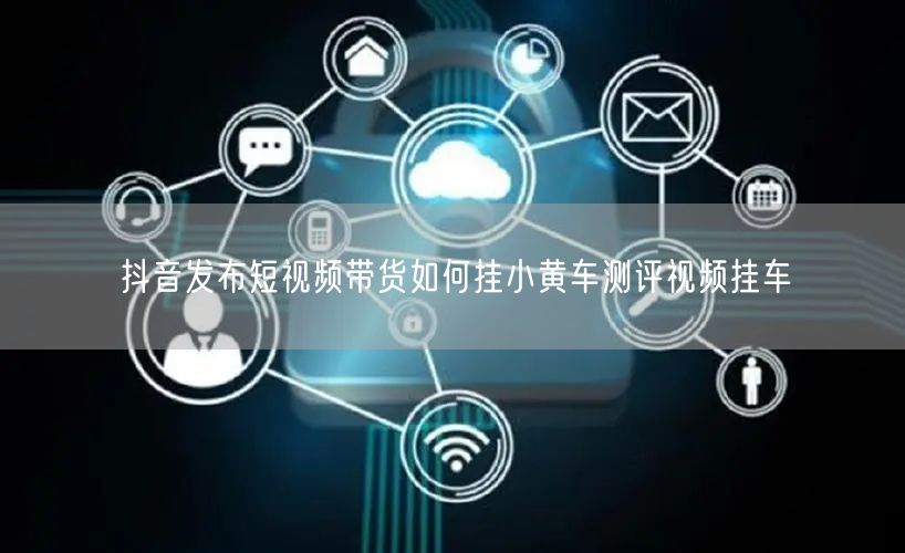 抖音发布短视频带货如何挂小黄车测评视频挂车