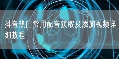 抖音热门常用配音获取及添加视频详细教程