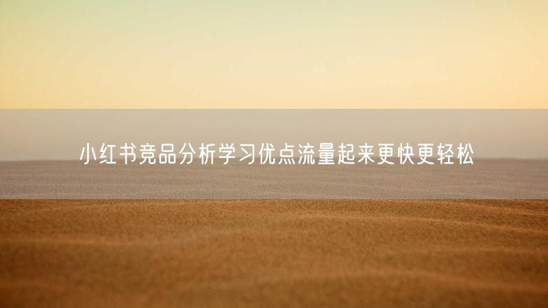 小红书竞品分析学习优点流量起来更快更轻松